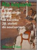 Fišer Marcel Na kopané. Fotbal ve vizuálním umění od začátku 20. století do současnosti