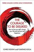 Kishimi Ichiro The Courage To Be Disliked: How to free yourself, change your life and achieve real happiness